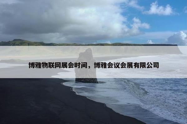 博雅物联网展会时间，博雅会议会展有限公司