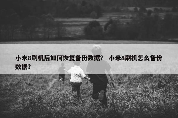 小米8刷机后如何恢复备份数据？ 小米8刷机怎么备份数据？
