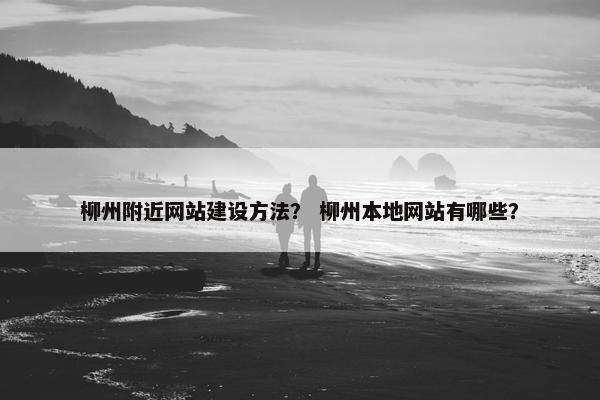 柳州附近网站建设方法？ 柳州本地网站有哪些？