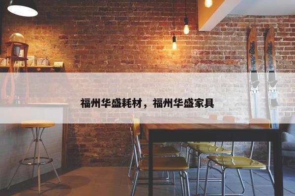 福州华盛耗材，福州华盛家具