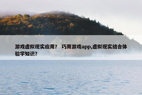 游戏虚拟现实应用？ 巧用游戏app,虚拟现实结合体验学知识？