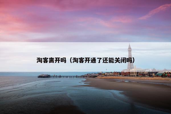 淘客离开吗（淘客开通了还能关闭吗）