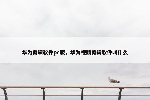 华为剪辑软件pc版，华为视频剪辑软件叫什么