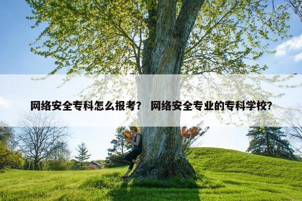 网络安全专科怎么报考？ 网络安全专业的专科学校？