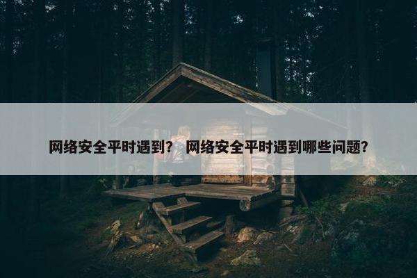 网络安全平时遇到？ 网络安全平时遇到哪些问题？