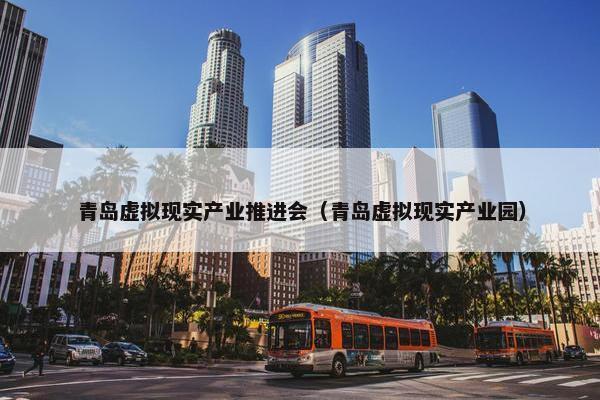 青岛虚拟现实产业推进会（青岛虚拟现实产业园）