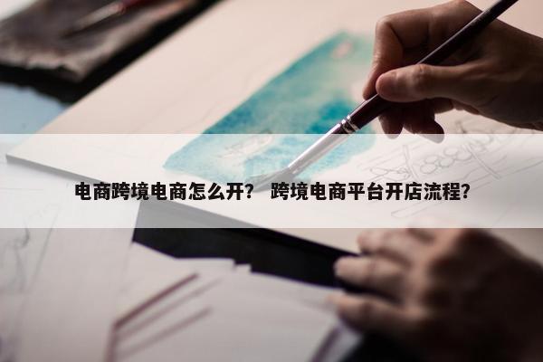 电商跨境电商怎么开？ 跨境电商平台开店流程？