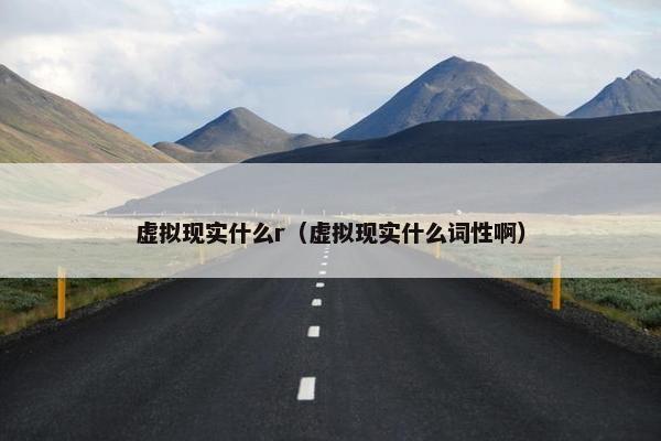 虚拟现实什么r（虚拟现实什么词性啊）