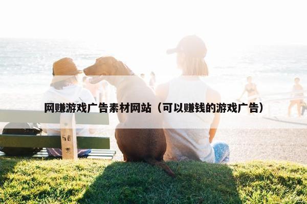 网赚游戏广告素材网站（可以赚钱的游戏广告）