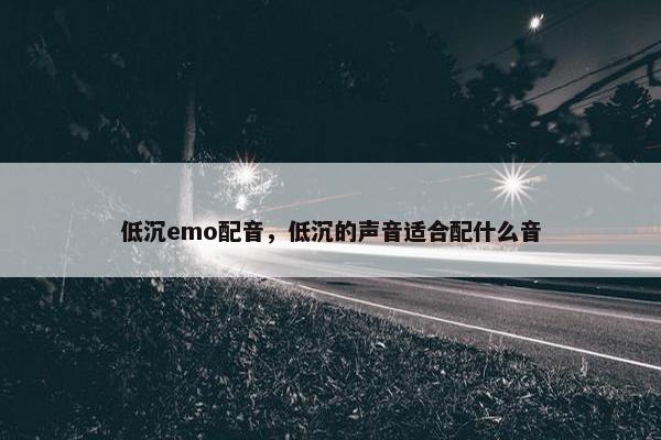 低沉emo配音，低沉的声音适合配什么音