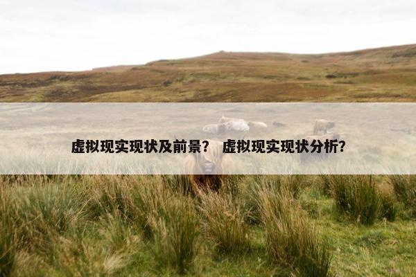 虚拟现实现状及前景？ 虚拟现实现状分析？