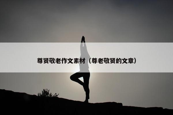 尊贤敬老作文素材（尊老敬贤的文章）
