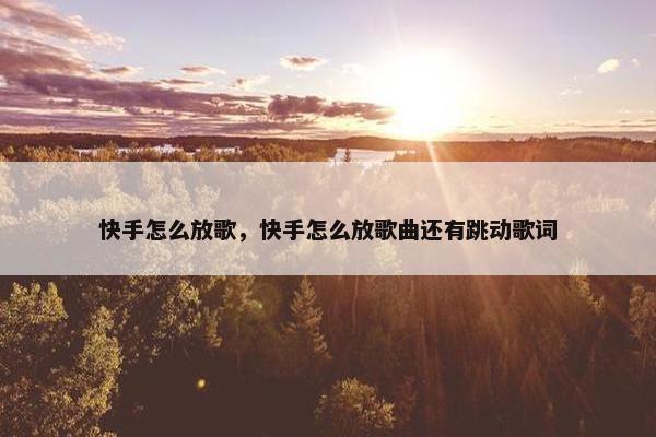 快手怎么放歌，快手怎么放歌曲还有跳动歌词