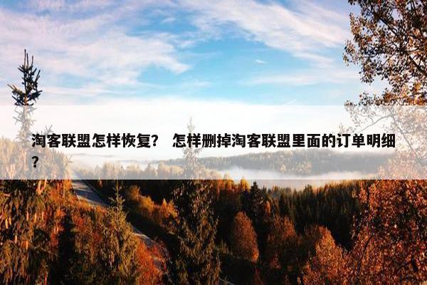 淘客联盟怎样恢复？ 怎样删掉淘客联盟里面的订单明细？