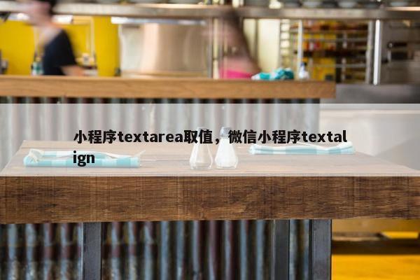 小程序textarea取值，微信小程序textalign