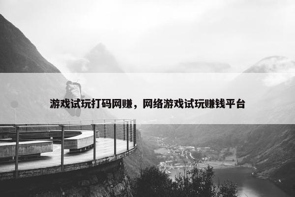 游戏试玩打码网赚，网络游戏试玩赚钱平台