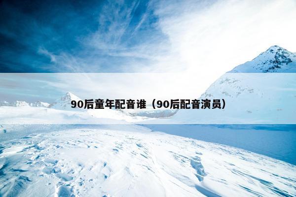 90后童年配音谁（90后配音演员）