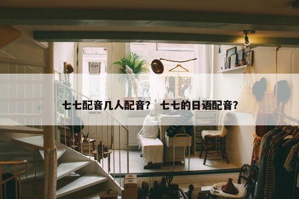 七七配音几人配音？ 七七的日语配音？