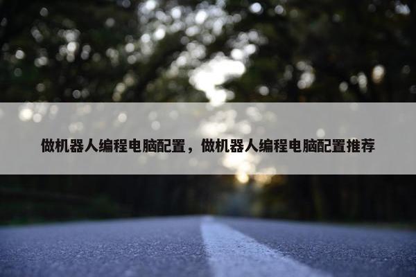 做机器人编程电脑配置，做机器人编程电脑配置推荐