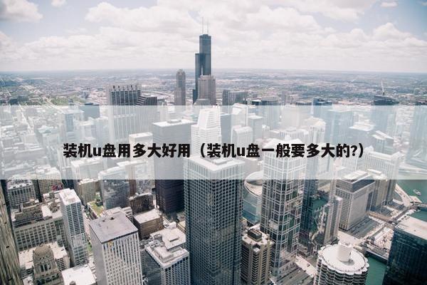 装机u盘用多大好用（装机u盘一般要多大的?）