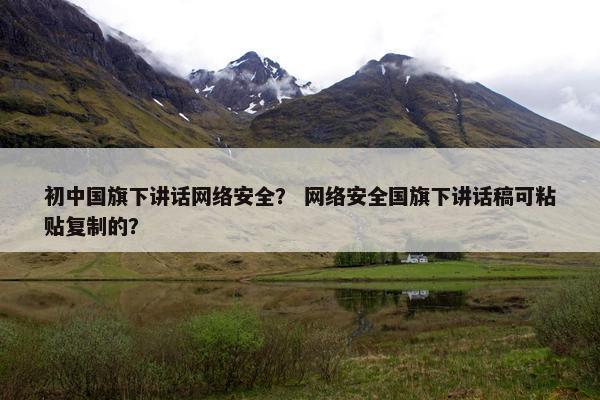 初中国旗下讲话网络安全？ 网络安全国旗下讲话稿可粘贴复制的？