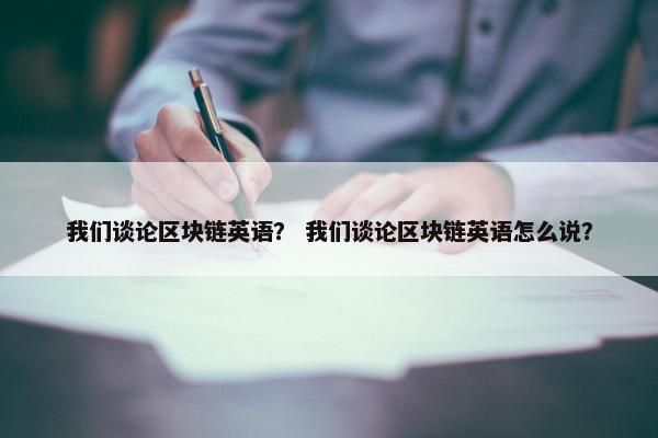 我们谈论区块链英语？ 我们谈论区块链英语怎么说？