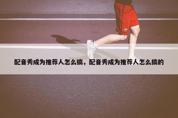 配音秀成为推荐人怎么搞，配音秀成为推荐人怎么搞的
