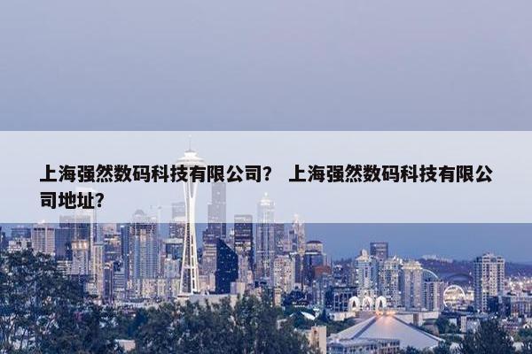 上海强然数码科技有限公司？ 上海强然数码科技有限公司地址？