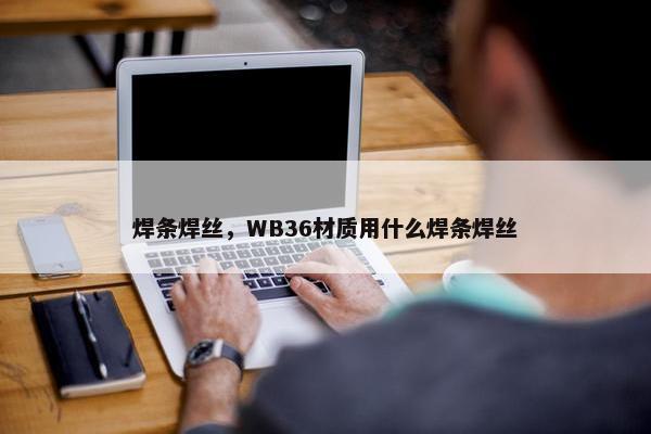 焊条焊丝，WB36材质用什么焊条焊丝