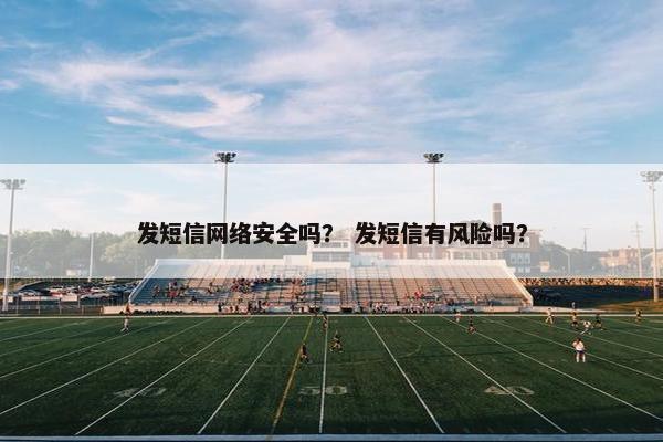 发短信网络安全吗？ 发短信有风险吗？