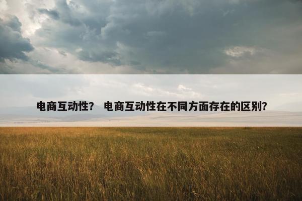 电商互动性？ 电商互动性在不同方面存在的区别？