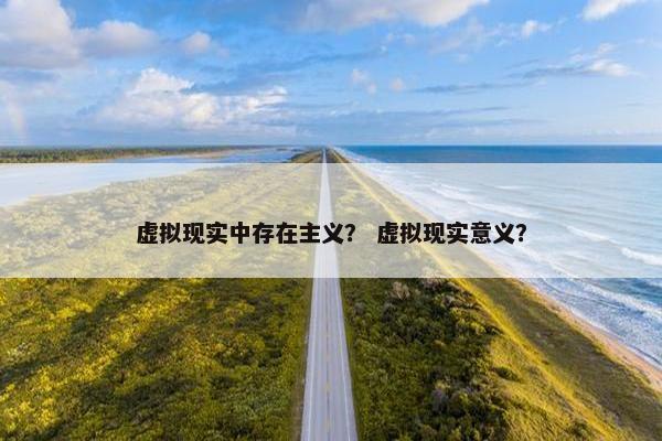 虚拟现实中存在主义？ 虚拟现实意义？