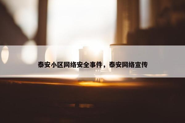 泰安小区网络安全事件，泰安网络宣传