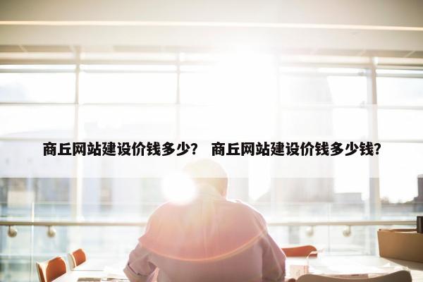 商丘网站建设价钱多少？ 商丘网站建设价钱多少钱？