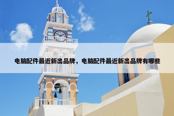 电脑配件最近新出品牌，电脑配件最近新出品牌有哪些