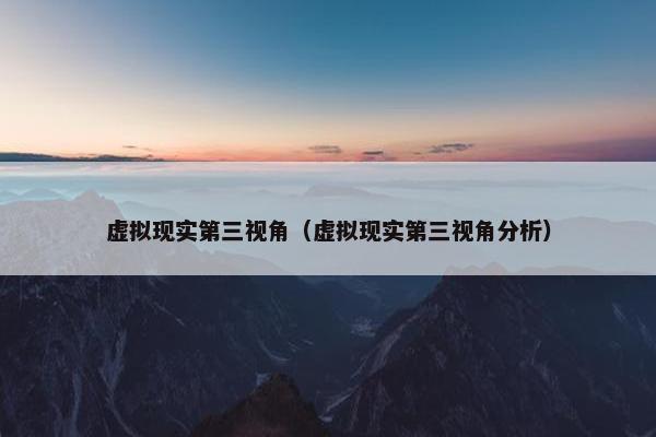 虚拟现实第三视角（虚拟现实第三视角分析）