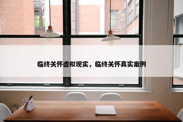 临终关怀虚拟现实，临终关怀真实案例