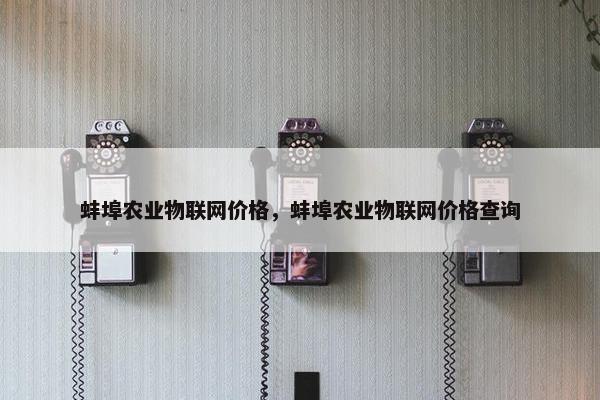 蚌埠农业物联网价格，蚌埠农业物联网价格查询