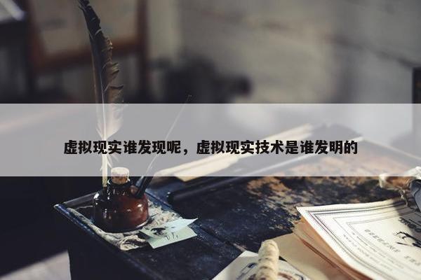虚拟现实谁发现呢，虚拟现实技术是谁发明的