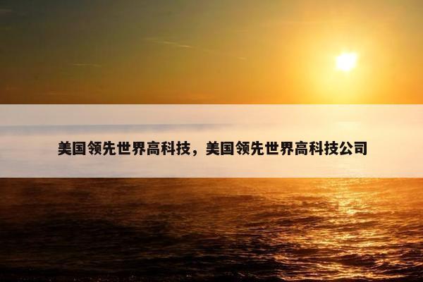 美国领先世界高科技，美国领先世界高科技公司