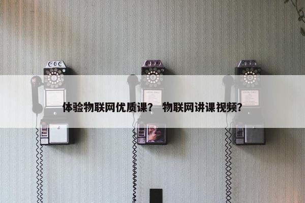 体验物联网优质课？ 物联网讲课视频？