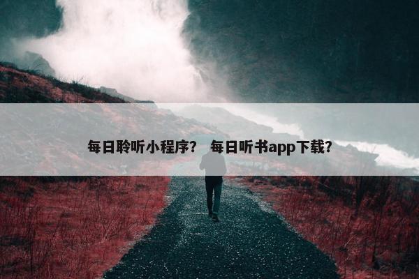 每日聆听小程序？ 每日听书app下载？