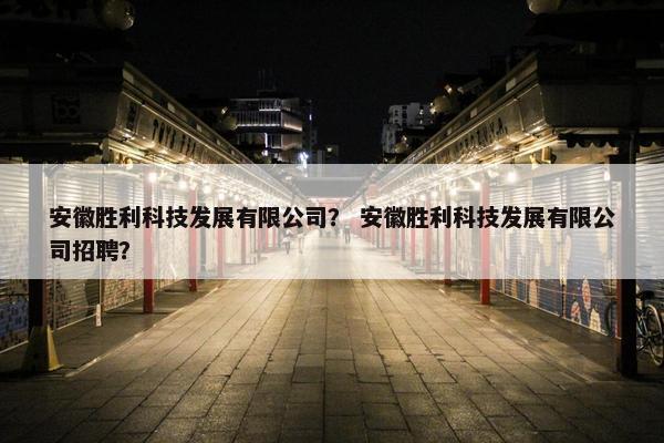 安徽胜利科技发展有限公司？ 安徽胜利科技发展有限公司招聘？