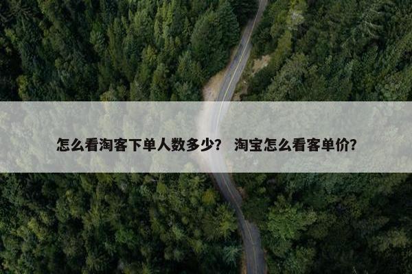 怎么看淘客下单人数多少？ 淘宝怎么看客单价？