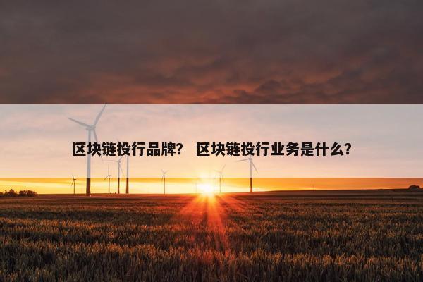 区块链投行品牌？ 区块链投行业务是什么？