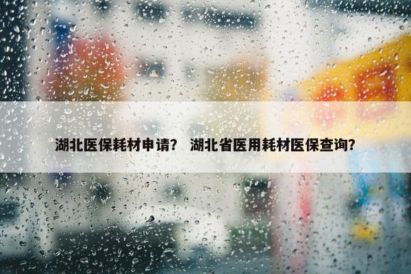湖北医保耗材申请？ 湖北省医用耗材医保查询？