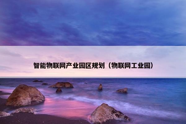 智能物联网产业园区规划（物联网工业园）