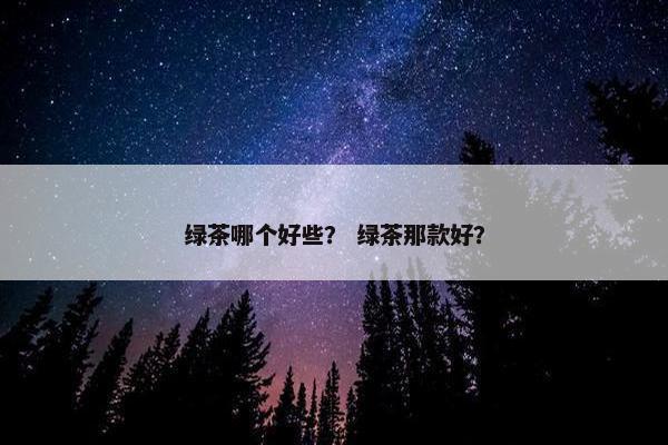 绿茶哪个好些？ 绿茶那款好？