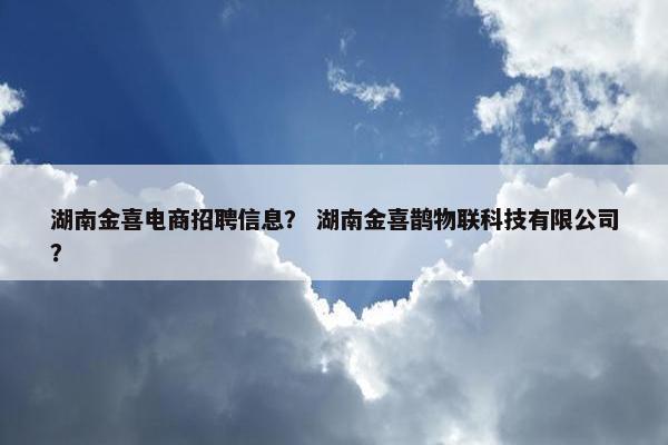 湖南金喜电商招聘信息？ 湖南金喜鹊物联科技有限公司？