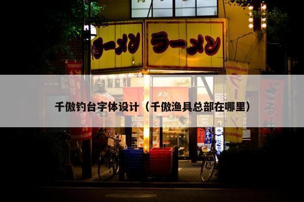 千傲钓台字体设计（千傲渔具总部在哪里）